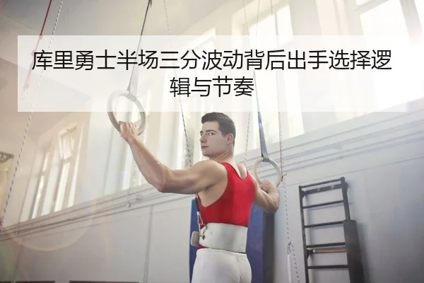 库里勇士半场三分波动背后出手选择逻辑与节奏