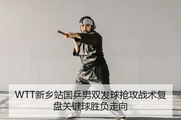 WTT新乡站国乒男双发球抢攻战术复盘关键球胜负走向