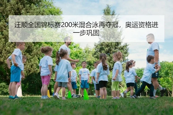 汪顺全国锦标赛200米混合泳再夺冠，奥运资格进一步巩固
